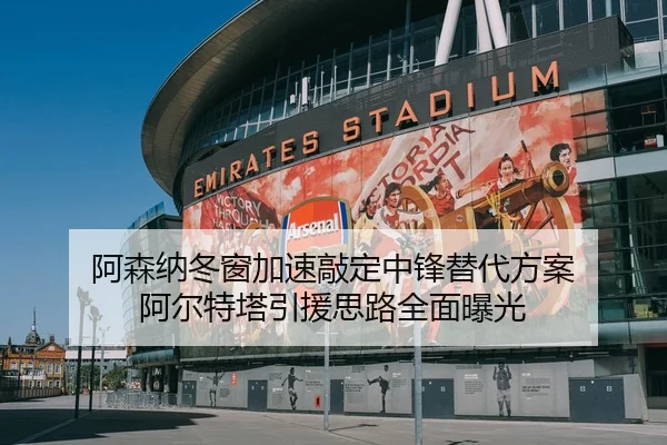 阿森纳冬窗加速敲定中锋替代方案 阿尔特塔引援思路全面曝光