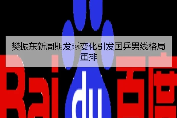 樊振东新周期发球变化引发国乒男线格局重排