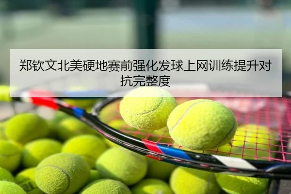 郑钦文北美硬地赛前强化发球上网训练提升对抗完整度