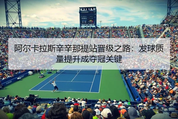 阿尔卡拉斯辛辛那提站晋级之路：发球质量提升成夺冠关键