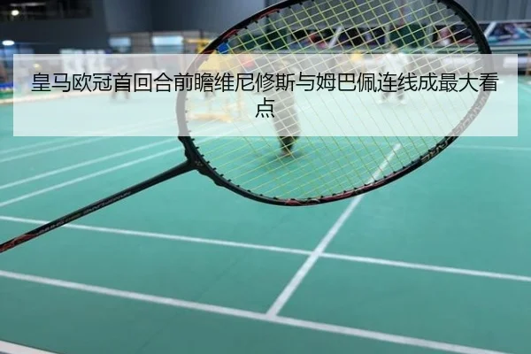 皇马欧冠首回合前瞻维尼修斯与姆巴佩连线成最大看点