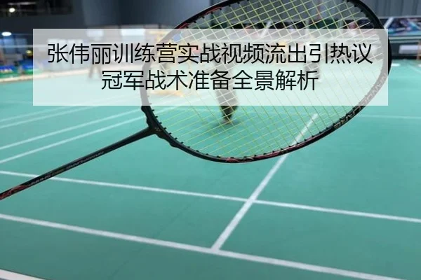 张伟丽训练营实战视频流出引热议 冠军战术准备全景解析