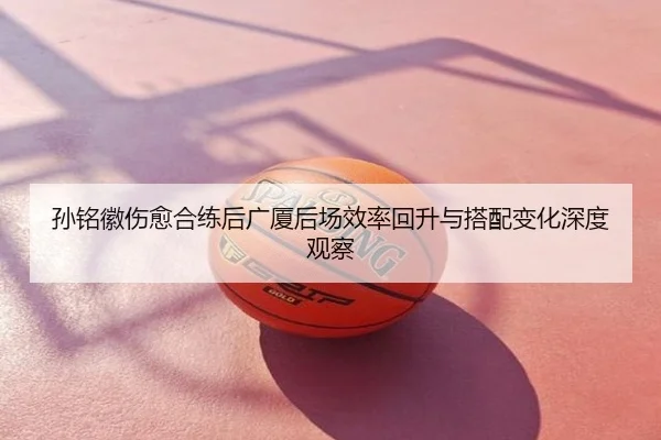 孙铭徽伤愈合练后广厦后场效率回升与搭配变化深度观察