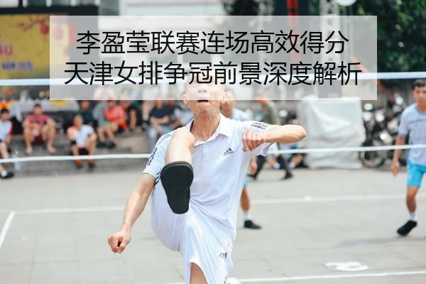 李盈莹联赛连场高效得分 天津女排争冠前景深度解析